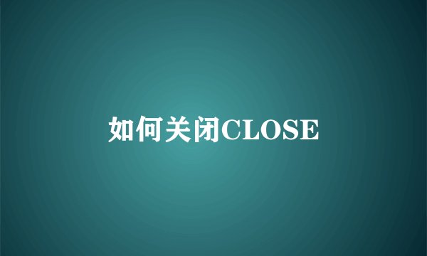 如何关闭CLOSE