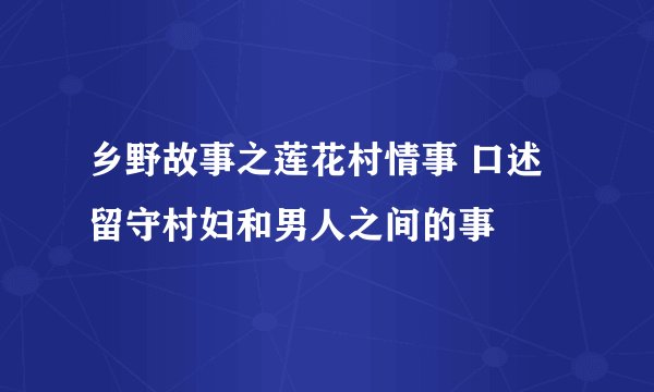 乡野故事之莲花村情事 口述留守村妇和男人之间的事