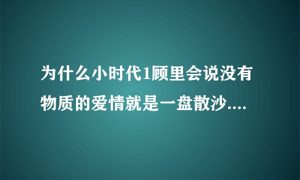 为什么小时代1顾里会说没有物质的爱情就是一盘散沙....等一番话，他俩明明都很有钱啊