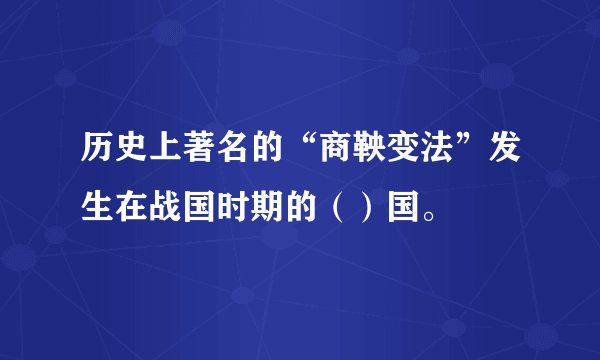 历史上著名的“商鞅变法”发生在战国时期的（）国。