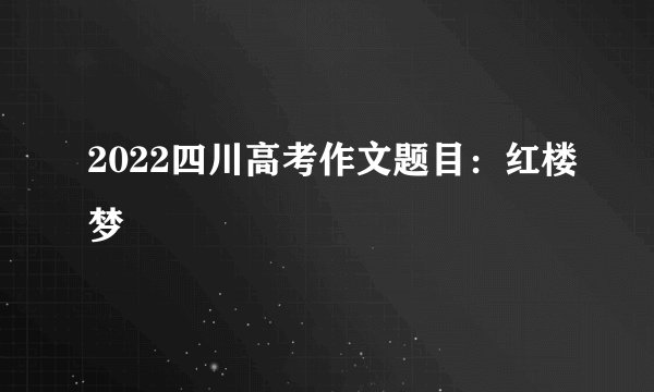 2022四川高考作文题目：红楼梦