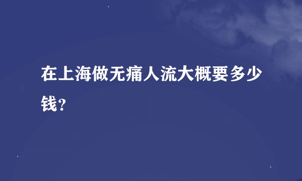 在上海做无痛人流大概要多少钱？