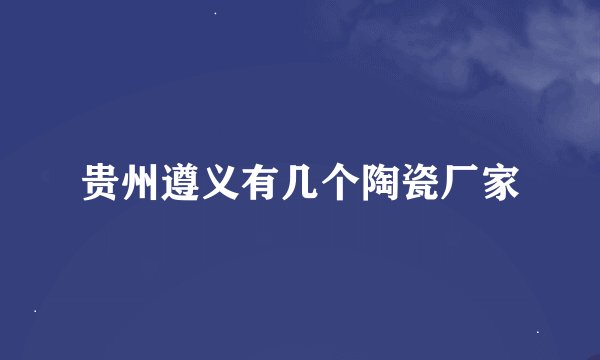贵州遵义有几个陶瓷厂家