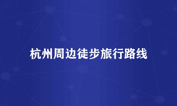 杭州周边徒步旅行路线