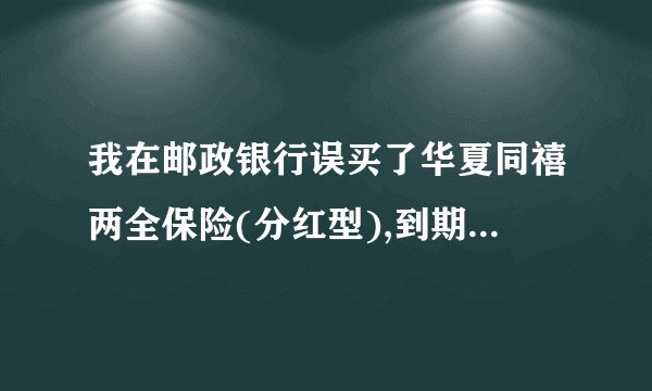 我在邮政银行误买了华夏同禧两全保险(分红型),到期后本金可以拿回来吗