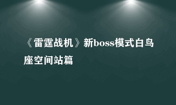 《雷霆战机》新boss模式白鸟座空间站篇