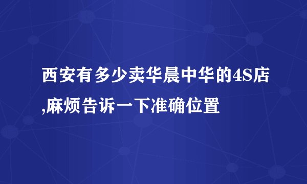 西安有多少卖华晨中华的4S店,麻烦告诉一下准确位置