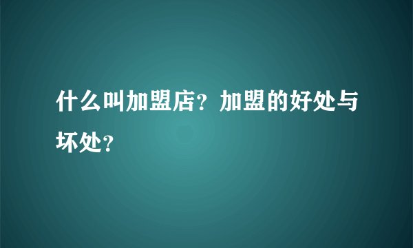 什么叫加盟店？加盟的好处与坏处？