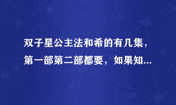 双子星公主法和希的有几集，第一部第二部都要，如果知道第三部也透露一点，请求不要编，法和希最后怎样了