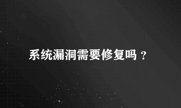 系统漏洞需要修复吗 ？