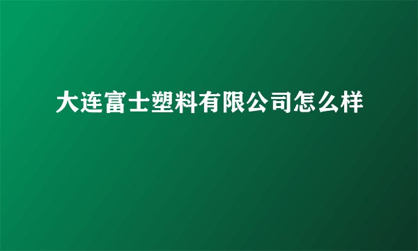 大连富士塑料有限公司怎么样