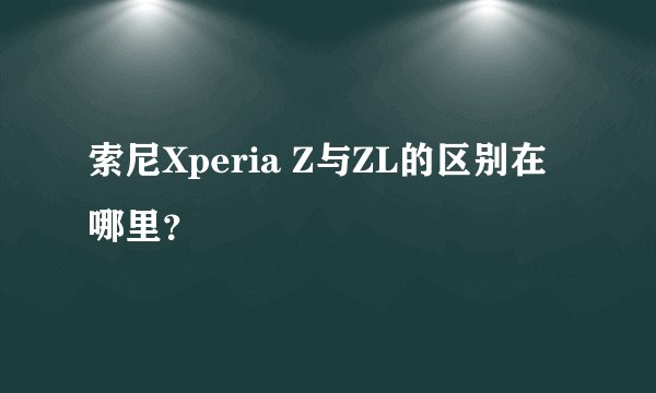 索尼Xperia Z与ZL的区别在哪里？
