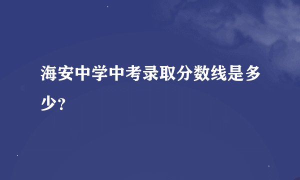 海安中学中考录取分数线是多少？