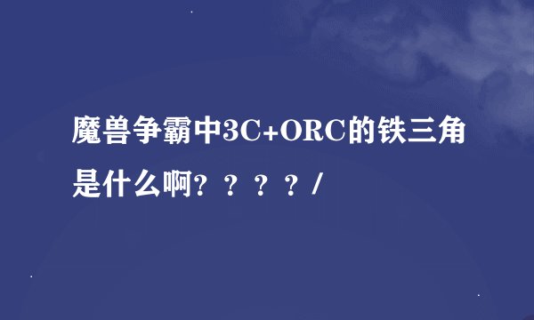 魔兽争霸中3C+ORC的铁三角是什么啊？？？？/