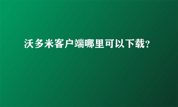 沃多米客户端哪里可以下载？