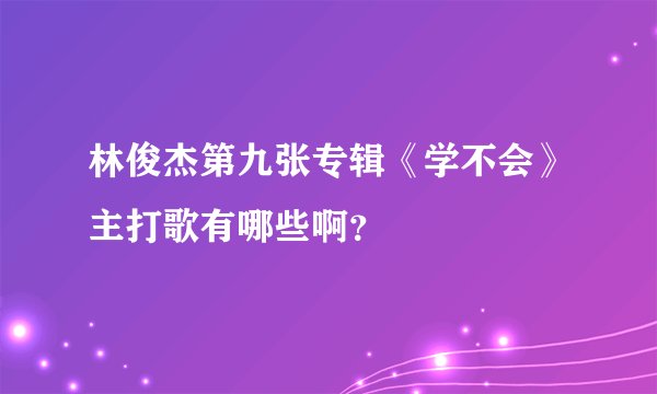 林俊杰第九张专辑《学不会》主打歌有哪些啊？