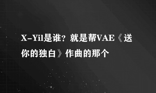 X-Yil是谁？就是帮VAE《送你的独白》作曲的那个