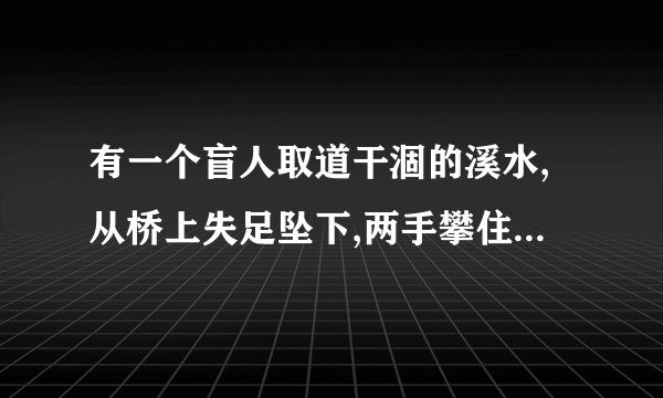有一个盲人取道干涸的溪水,从桥上失足坠下,两手攀住栏杆,战战兢兢的紧紧握住,