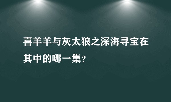 喜羊羊与灰太狼之深海寻宝在其中的哪一集？