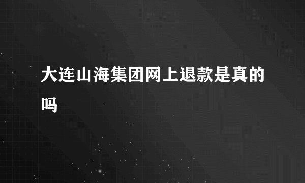 大连山海集团网上退款是真的吗