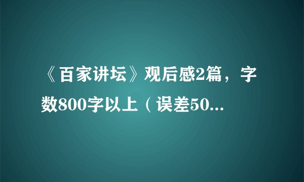 《百家讲坛》观后感2篇，字数800字以上（误差50字）一篇10分
