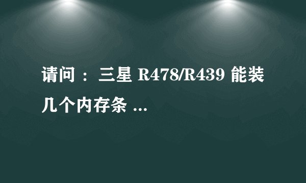 请问 ：三星 R478/R439 能装几个内存条 最大 单条支持几G 的