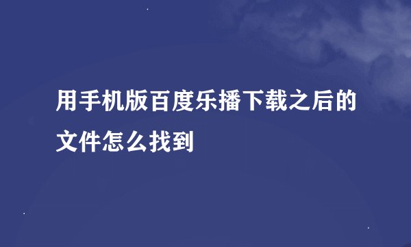 用手机版百度乐播下载之后的文件怎么找到