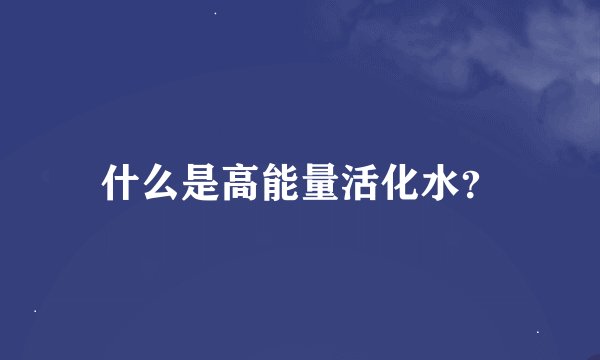 什么是高能量活化水？