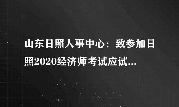 山东日照人事中心：致参加日照2020经济师考试应试人员的信-考前通知？
