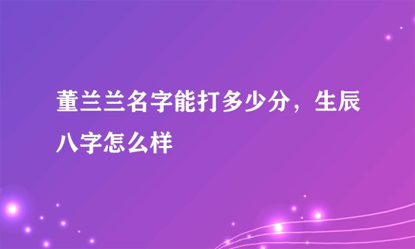 董兰兰名字能打多少分，生辰八字怎么样