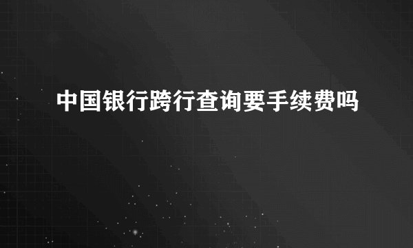 中国银行跨行查询要手续费吗