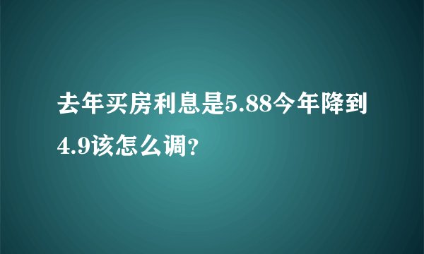 去年买房利息是5.88今年降到4.9该怎么调？