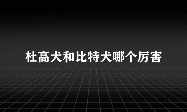 杜高犬和比特犬哪个厉害