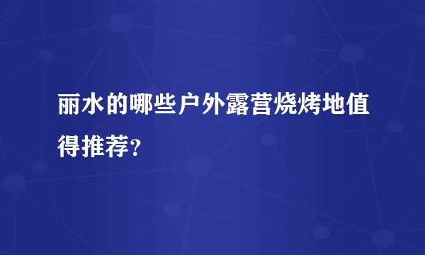 丽水的哪些户外露营烧烤地值得推荐？