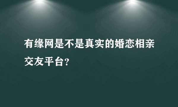 有缘网是不是真实的婚恋相亲交友平台？