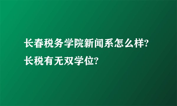 长春税务学院新闻系怎么样?长税有无双学位?