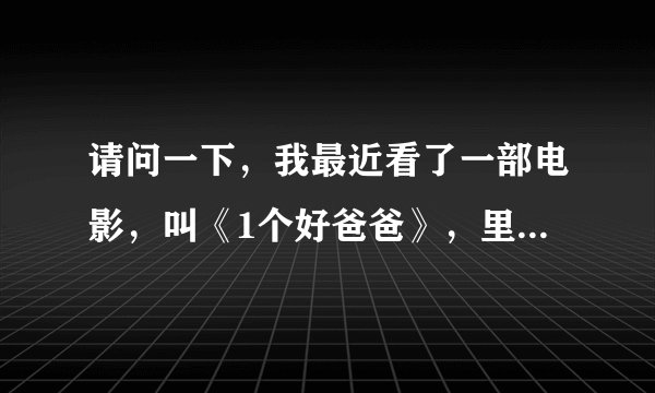 请问一下，我最近看了一部电影，叫《1个好爸爸》，里面那个小女孩叫什么名字？，能不能给我她的简介。