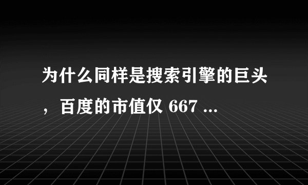 为什么同样是搜索引擎的巨头，百度的市值仅 667 亿美元，而谷歌市值为 5147 亿美元？
