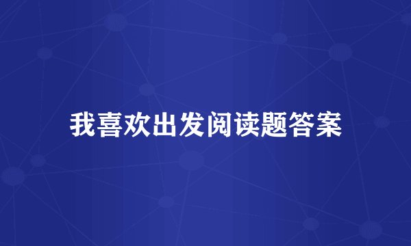 我喜欢出发阅读题答案