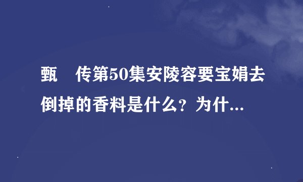 甄嬛传第50集安陵容要宝娟去倒掉的香料是什么？为什么皇上会发高烧？网上有人说是暖情香，暖情香作用？