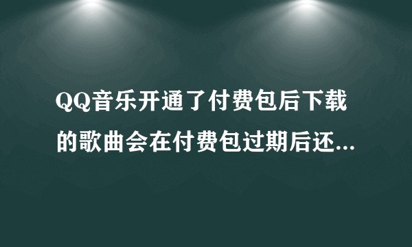 QQ音乐开通了付费包后下载的歌曲会在付费包过期后还是在我的歌曲里吗？