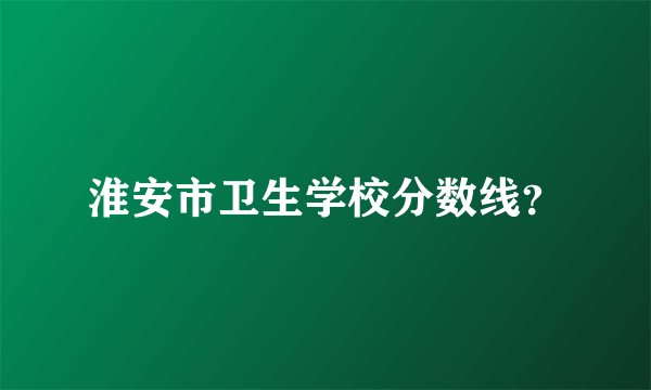 淮安市卫生学校分数线？