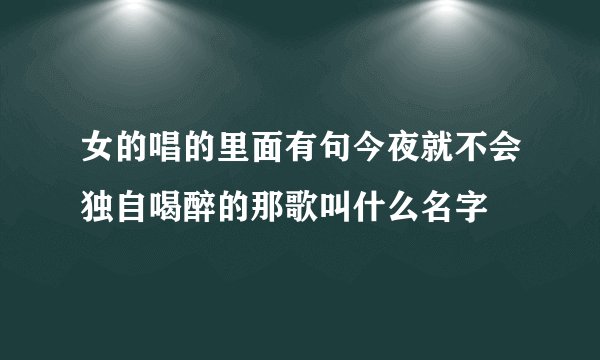 女的唱的里面有句今夜就不会独自喝醉的那歌叫什么名字