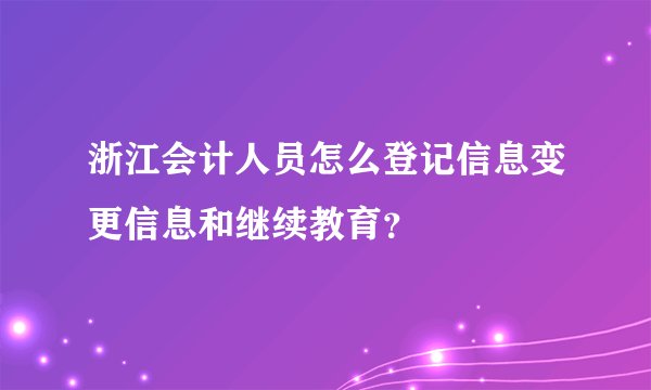 浙江会计人员怎么登记信息变更信息和继续教育？