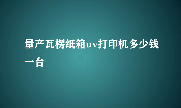 量产瓦楞纸箱uv打印机多少钱一台