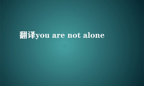 翻译you are not alone