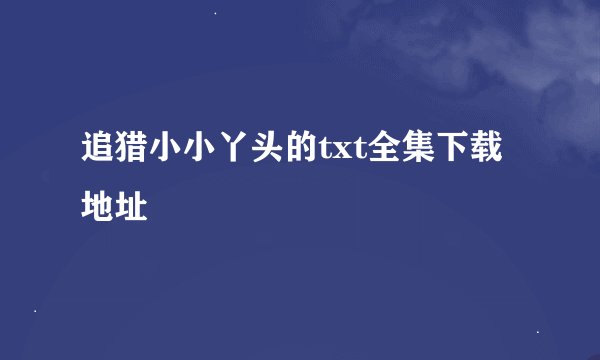 追猎小小丫头的txt全集下载地址