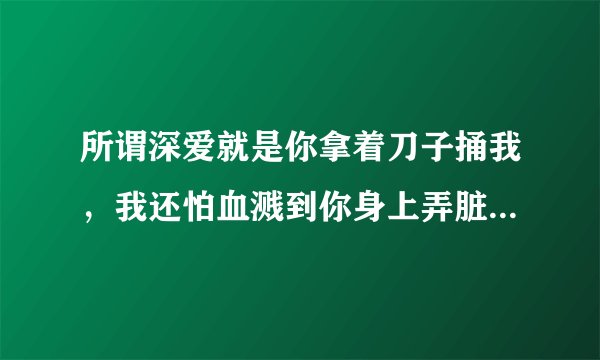 所谓深爱就是你拿着刀子捅我，我还怕血溅到你身上弄脏你的衣服