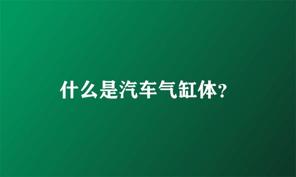 什么是汽车气缸体？