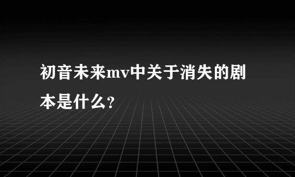 初音未来mv中关于消失的剧本是什么？